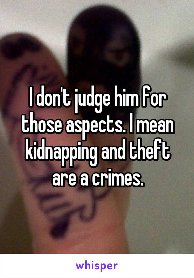 I don't judge him for those aspects. I mean kidnapping and theft are a crimes.