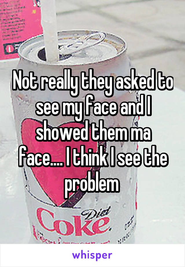 Not really they asked to see my face and I showed them ma face.... I think I see the problem 