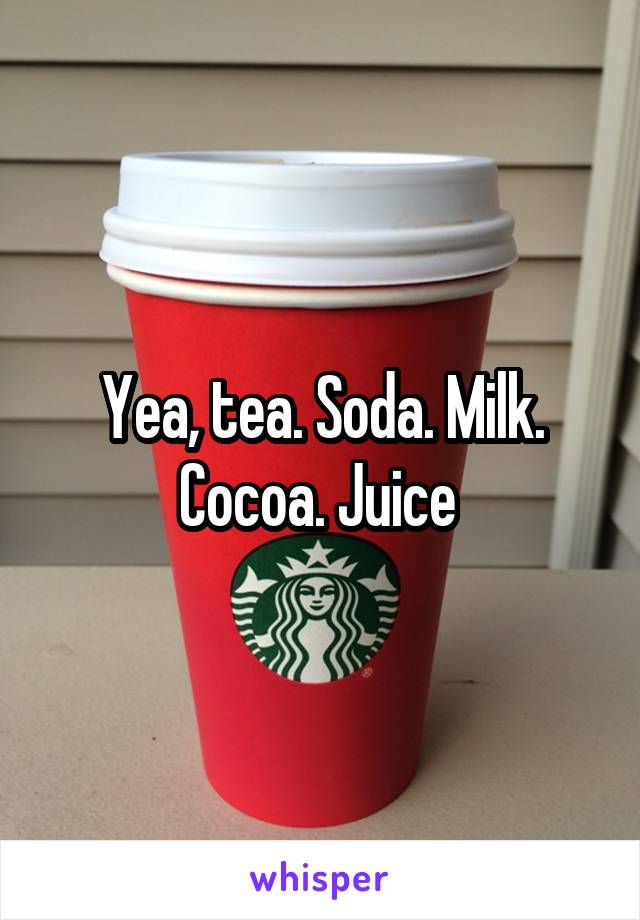 Yea, tea. Soda. Milk. Cocoa. Juice 