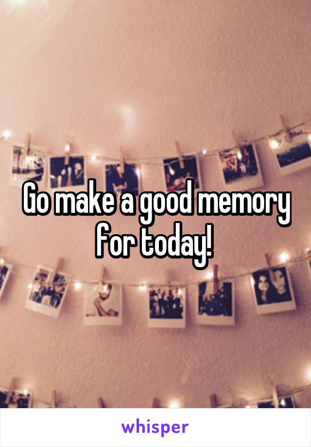 Go make a good memory for today! 