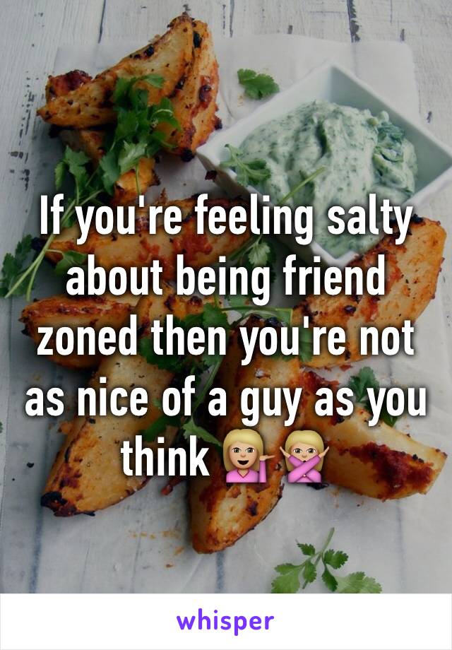 If you're feeling salty about being friend zoned then you're not as nice of a guy as you think 💁🏼🙅🏼
