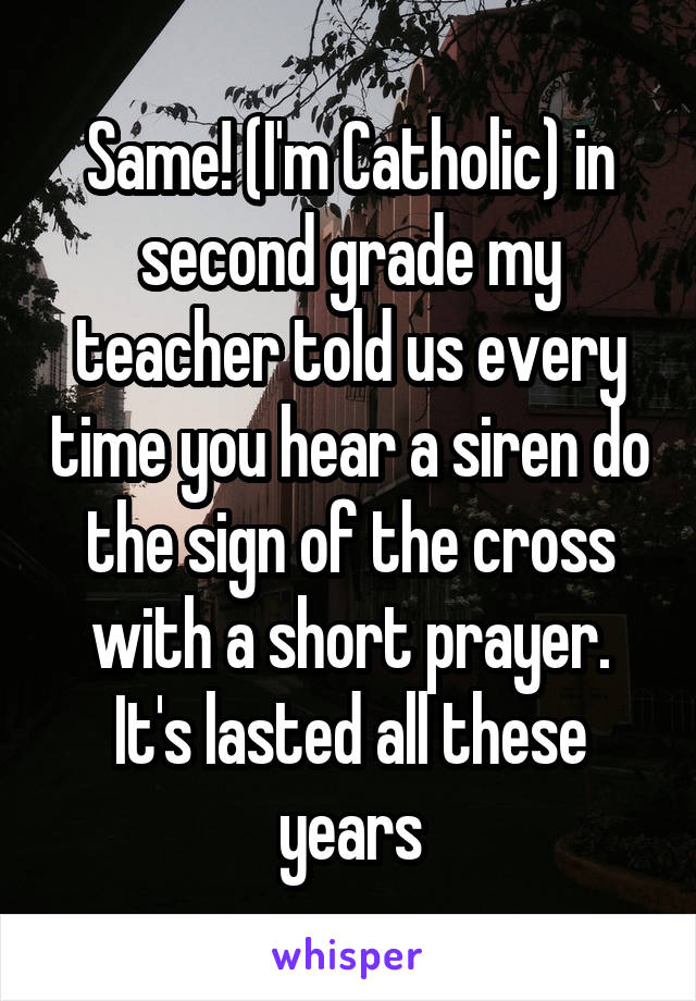Same! (I'm Catholic) in second grade my teacher told us every time you hear a siren do the sign of the cross with a short prayer. It's lasted all these years