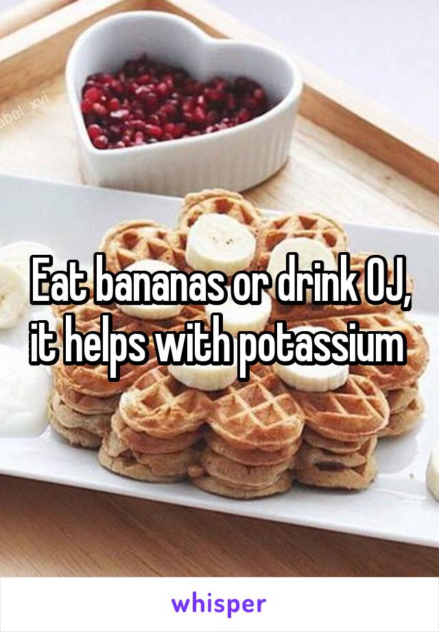 Eat bananas or drink OJ, it helps with potassium 