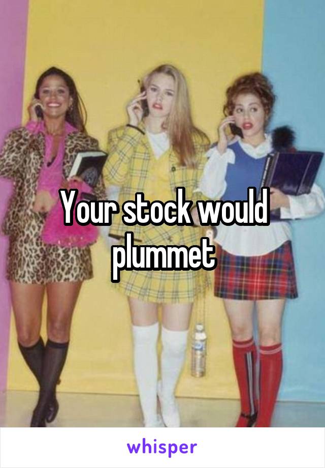 Your stock would plummet