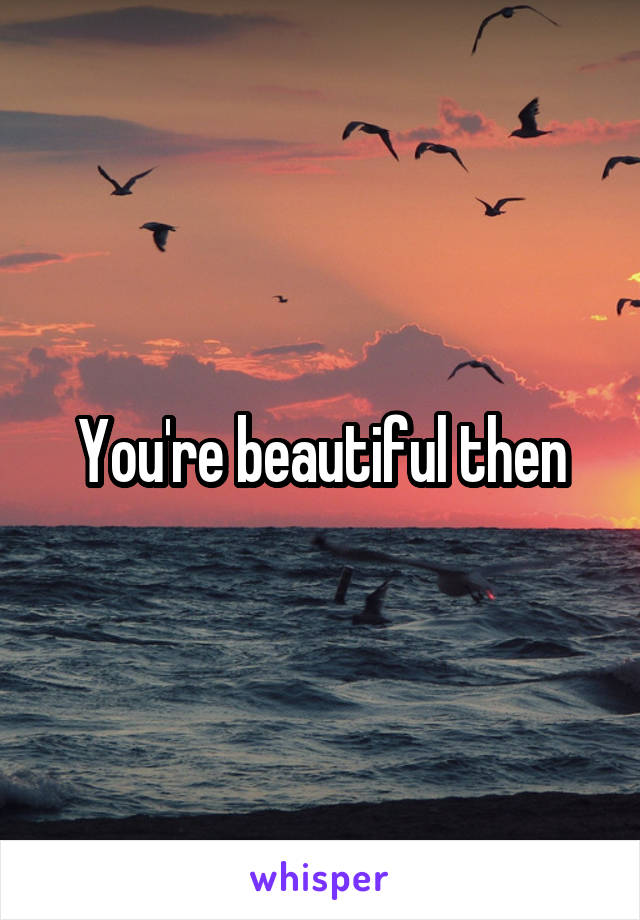 You're beautiful then