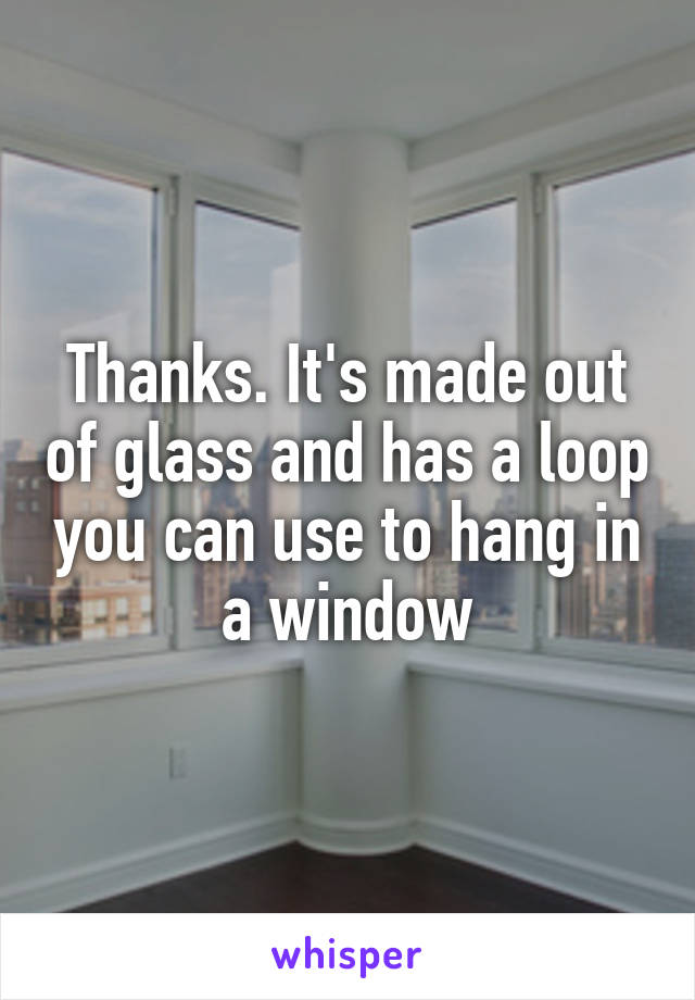 Thanks. It's made out of glass and has a loop you can use to hang in a window