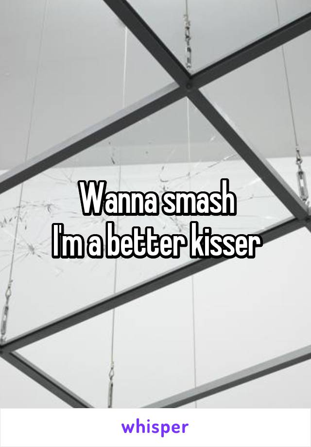 Wanna smash
I'm a better kisser