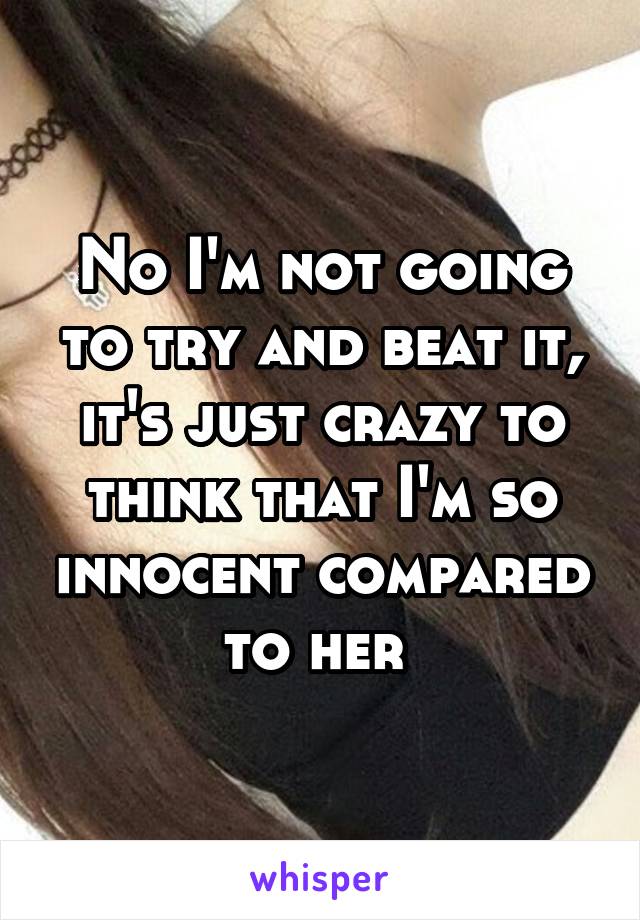 No I'm not going to try and beat it, it's just crazy to think that I'm so innocent compared to her 