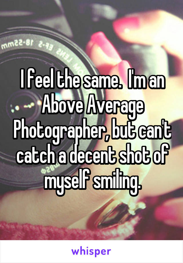 I feel the same.  I'm an Above Average Photographer, but can't catch a decent shot of myself smiling.