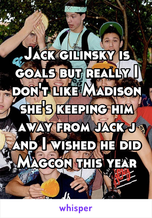 Jack gilinsky is goals but really I don't like Madison she's keeping him away from jack j and I wished he did Magcon this year