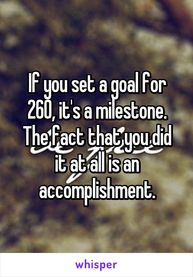 If you set a goal for 260, it's a milestone.
The fact that you did it at all is an accomplishment.