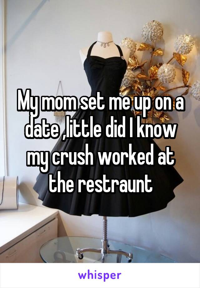 My mom set me up on a date ,little did I know my crush worked at the restraunt