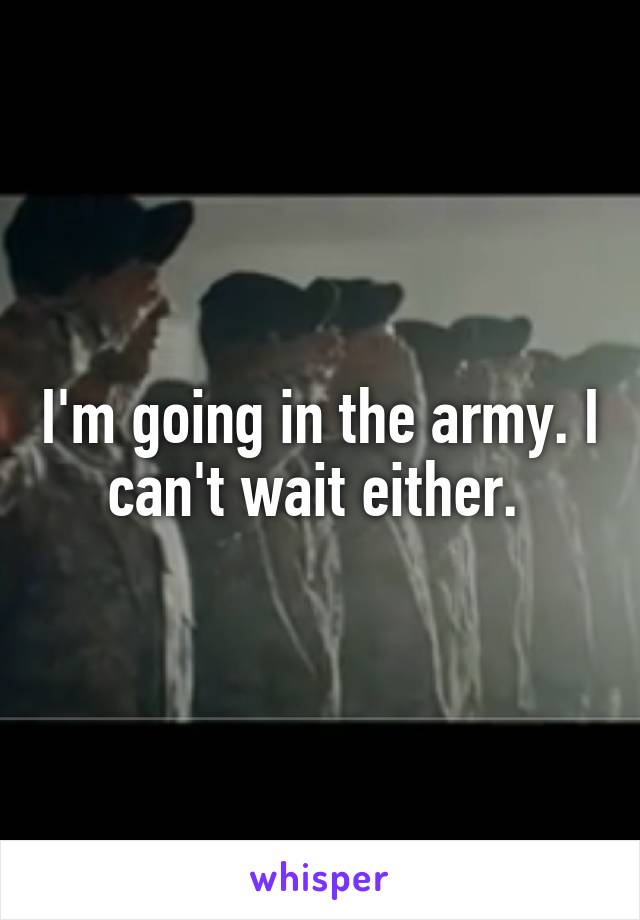 I'm going in the army. I can't wait either. 