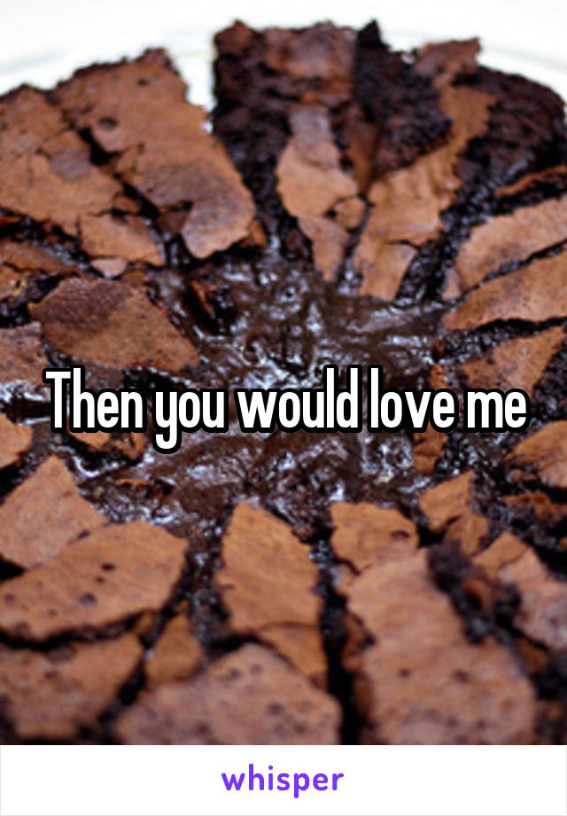 Then you would love me