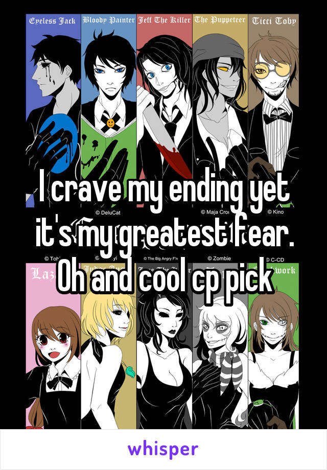 I crave my ending yet it's my greatest fear. Oh and cool cp pick