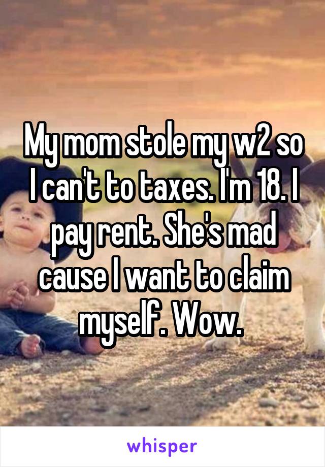 My mom stole my w2 so I can't to taxes. I'm 18. I pay rent. She's mad cause I want to claim myself. Wow. 