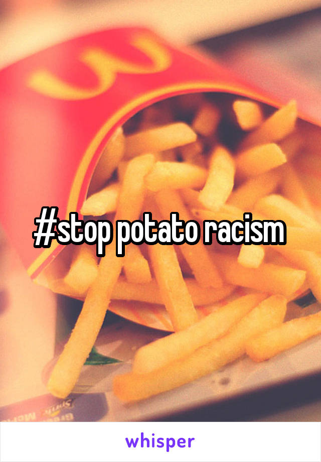 #stop potato racism 