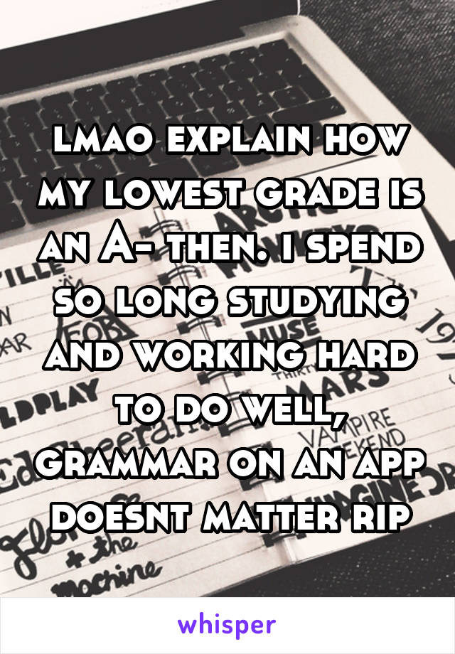 lmao explain how my lowest grade is an A- then. i spend so long studying and working hard to do well, grammar on an app doesnt matter rip