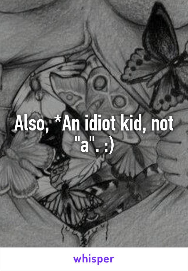 Also, *An idiot kid, not "a". :)