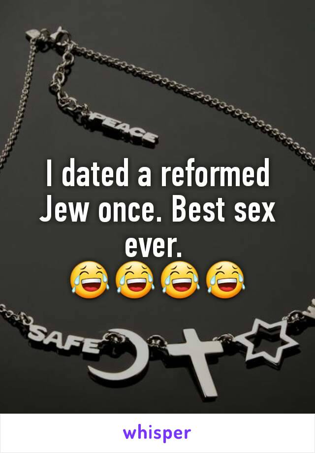 I dated a reformed Jew once. Best sex ever. 
😂😂😂😂