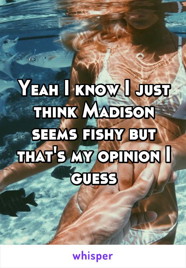 Yeah I know I just think Madison seems fishy but that's my opinion I guess