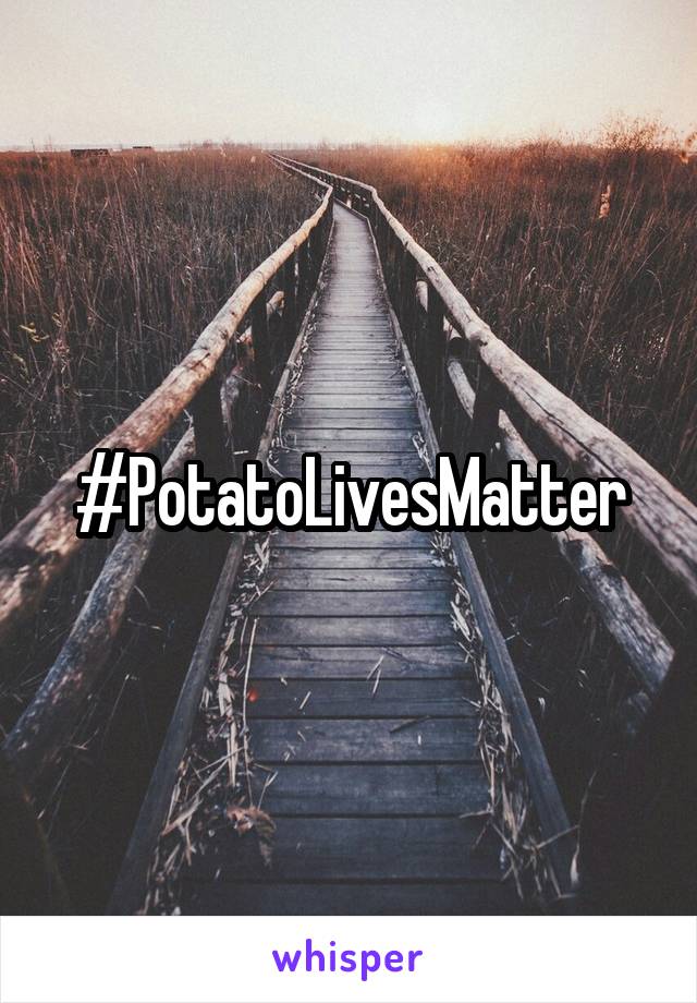 #PotatoLivesMatter