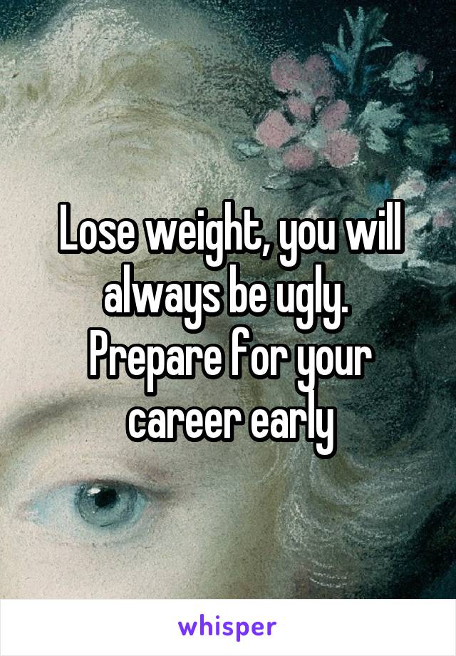 Lose weight, you will always be ugly. 
Prepare for your career early