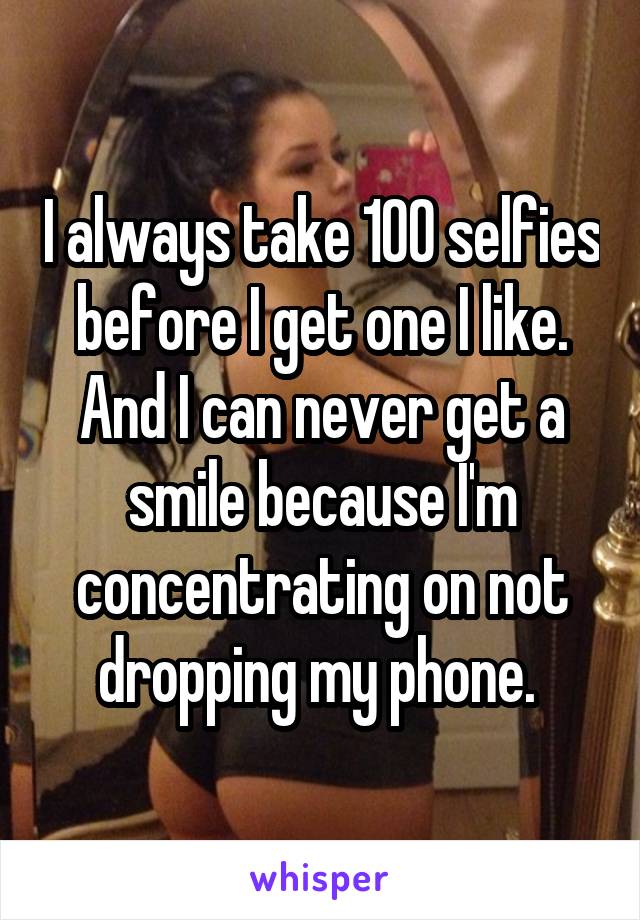 I always take 100 selfies before I get one I like. And I can never get a smile because I'm concentrating on not dropping my phone. 