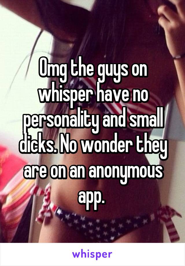 Omg the guys on whisper have no personality and small dicks. No wonder they are on an anonymous app. 