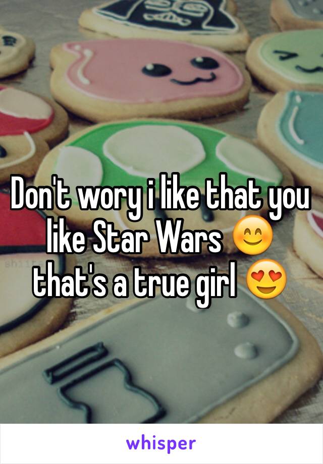 Don't wory i like that you like Star Wars 😊️ that's a true girl 😍️