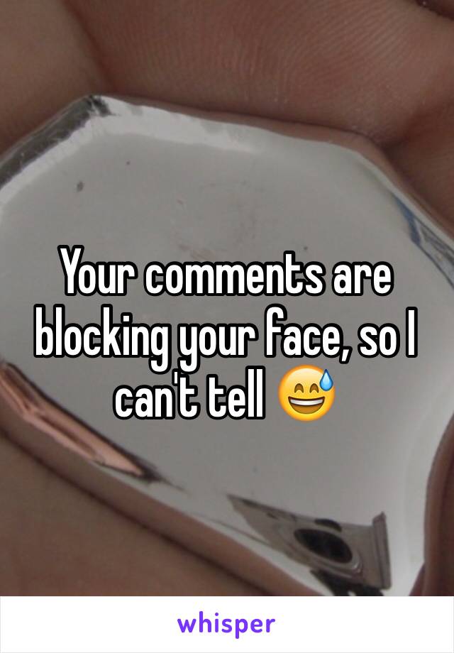 Your comments are blocking your face, so I can't tell 😅