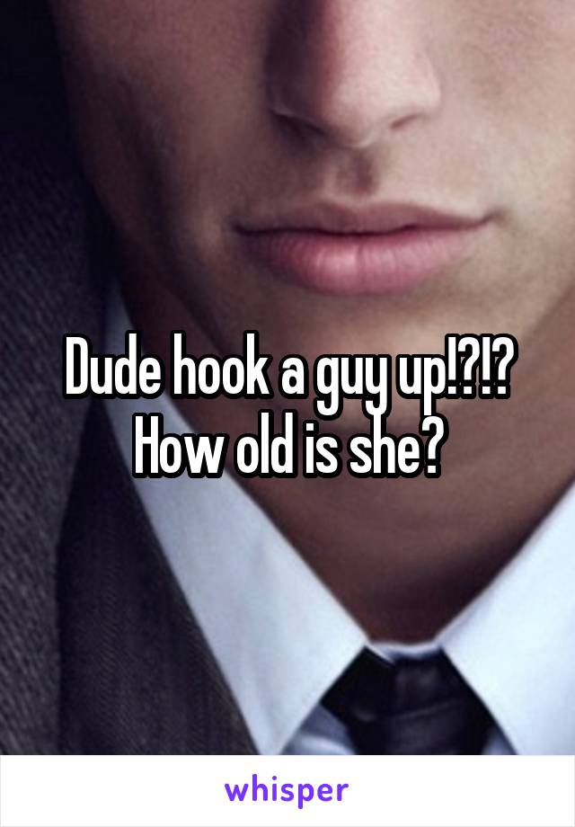 Dude hook a guy up!?!? How old is she?
