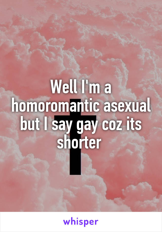 Well I'm a homoromantic asexual but I say gay coz its shorter 