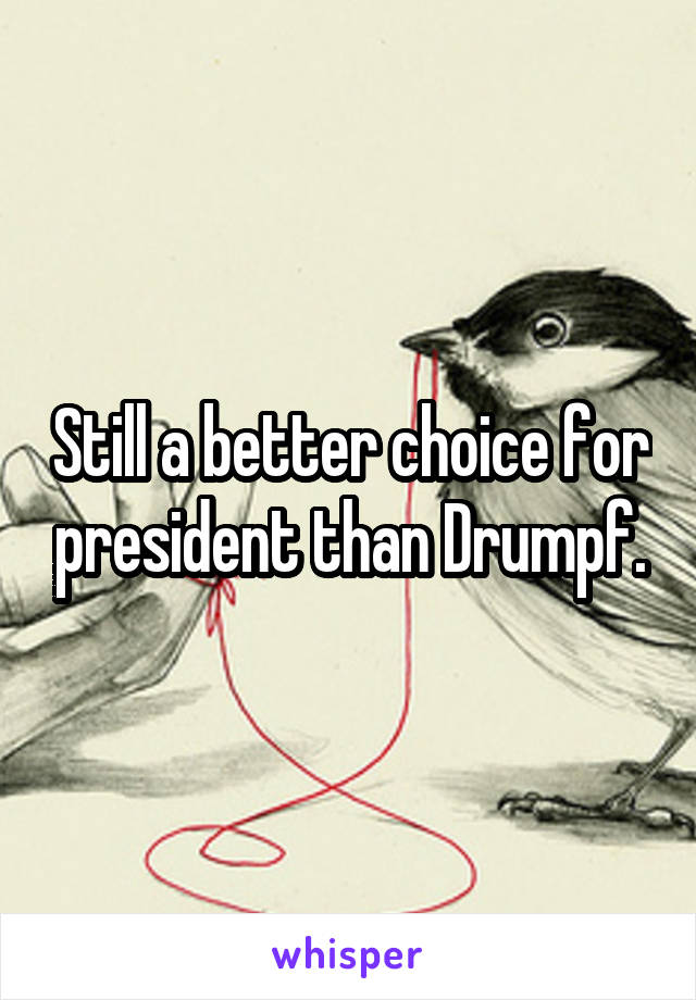 Still a better choice for president than Drumpf.