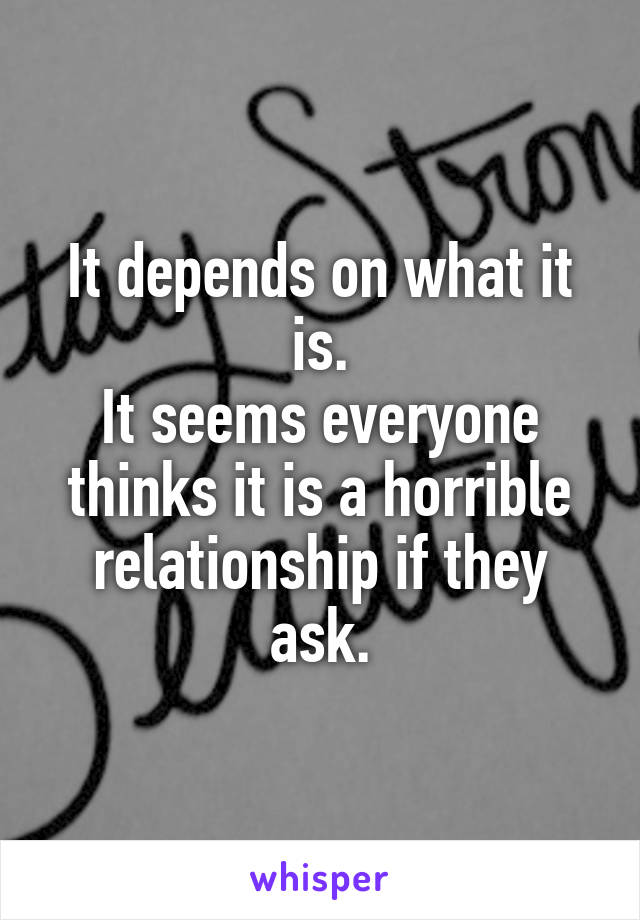 It depends on what it is.
It seems everyone thinks it is a horrible relationship if they ask.