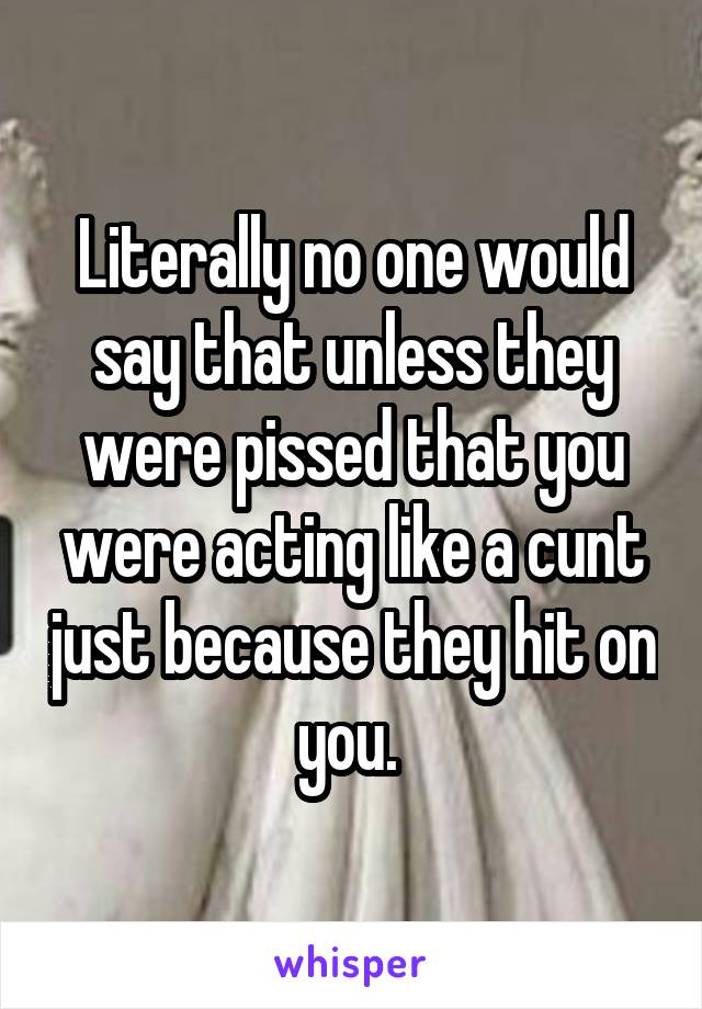 Literally no one would say that unless they were pissed that you were acting like a cunt just because they hit on you. 