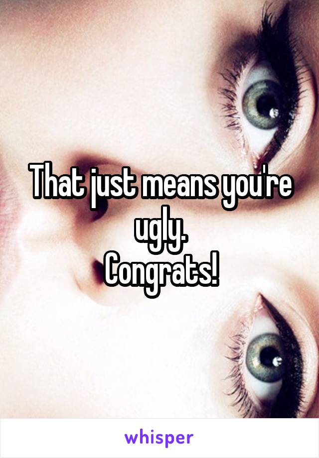 That just means you're ugly.
Congrats!