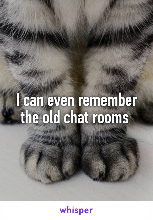 I can even remember the old chat rooms 