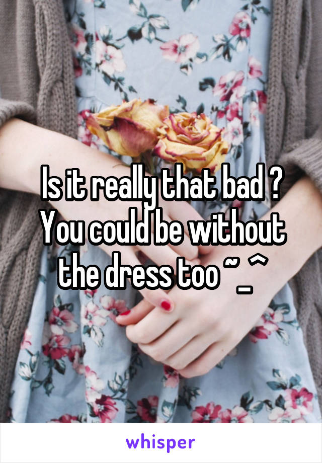 Is it really that bad ? You could be without the dress too ~_^