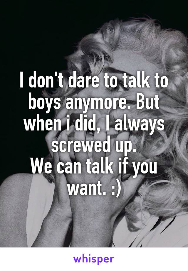 I don't dare to talk to boys anymore. But when i did, I always screwed up.
We can talk if you want. :)