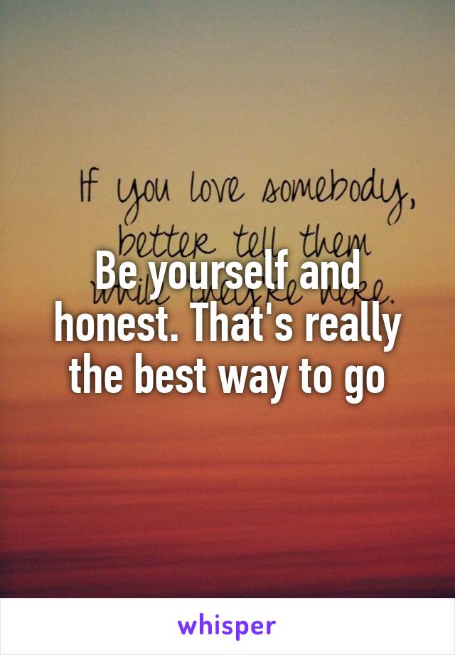 Be yourself and honest. That's really the best way to go