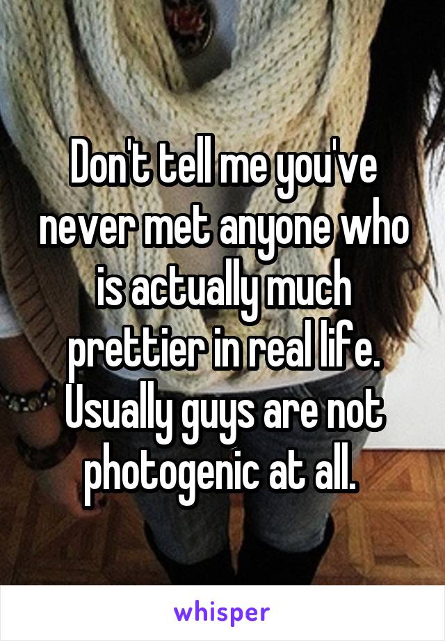 Don't tell me you've never met anyone who is actually much prettier in real life. Usually guys are not photogenic at all. 