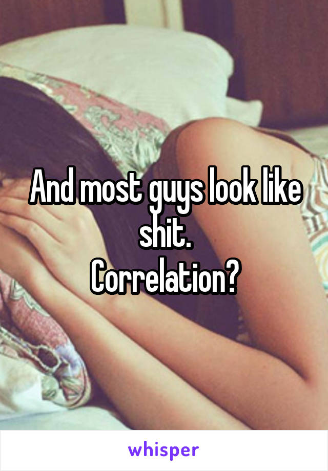 And most guys look like shit.
Correlation?