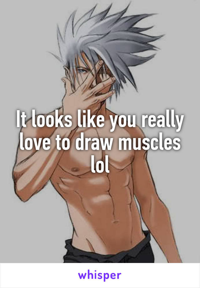 It looks like you really love to draw muscles lol