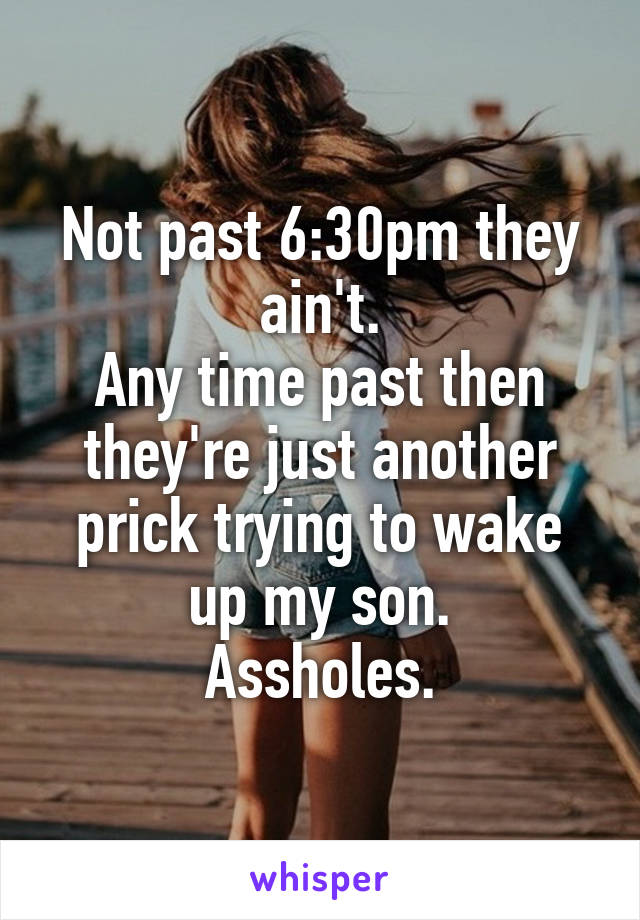 Not past 6:30pm they ain't.
Any time past then they're just another prick trying to wake up my son.
Assholes.