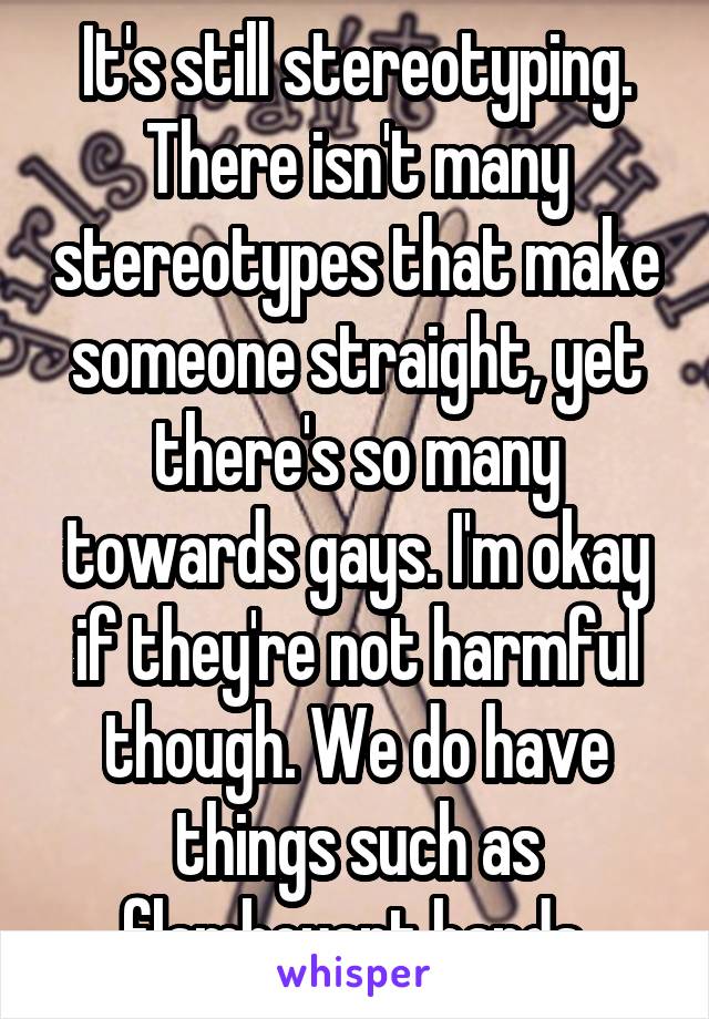 It's still stereotyping. There isn't many stereotypes that make someone straight, yet there's so many towards gays. I'm okay if they're not harmful though. We do have things such as flamboyant hands.