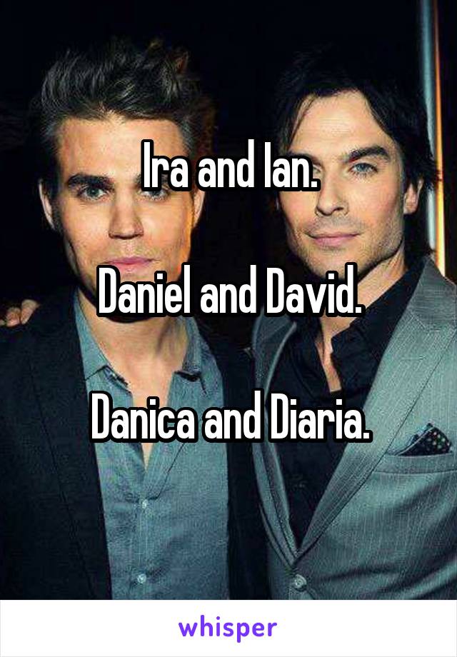 Ira and Ian.

Daniel and David.

Danica and Diaria.
