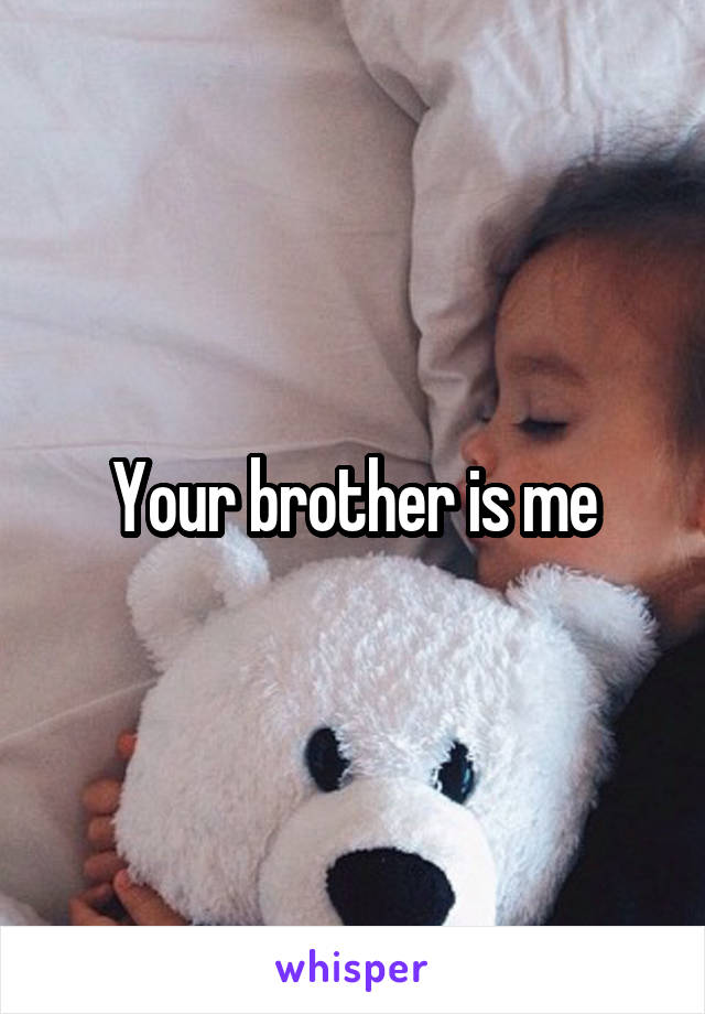 Your brother is me