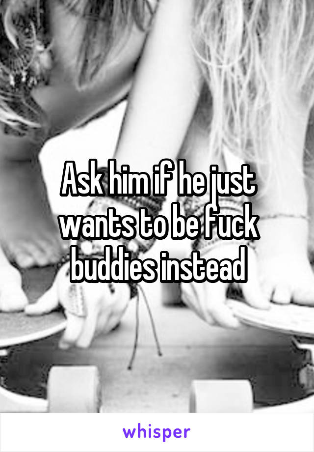 Ask him if he just wants to be fuck buddies instead