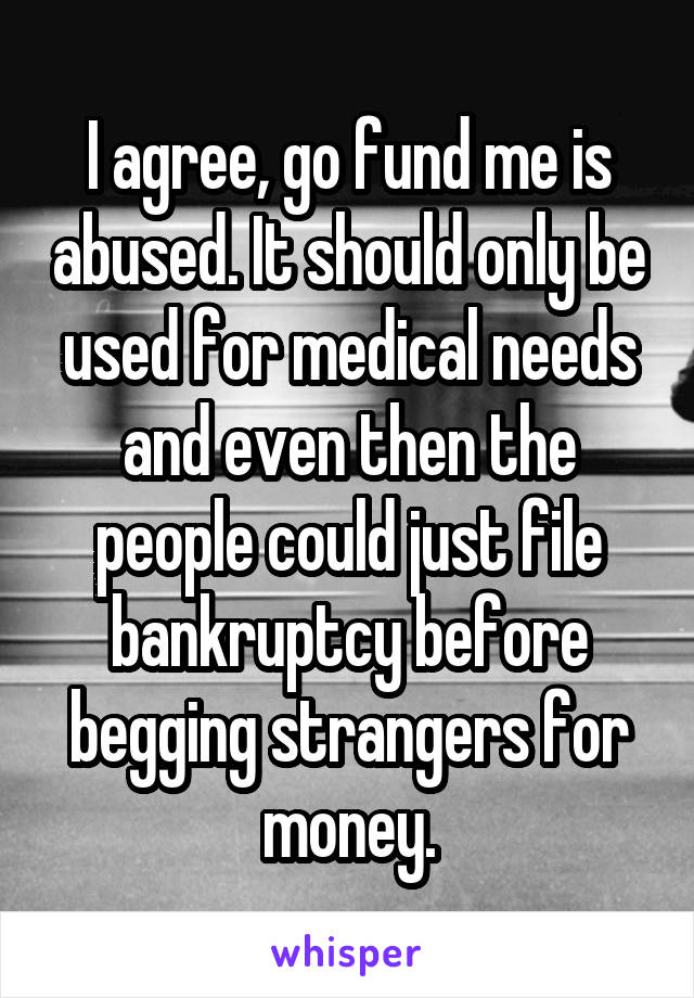 I agree, go fund me is abused. It should only be used for medical needs and even then the people could just file bankruptcy before begging strangers for money.